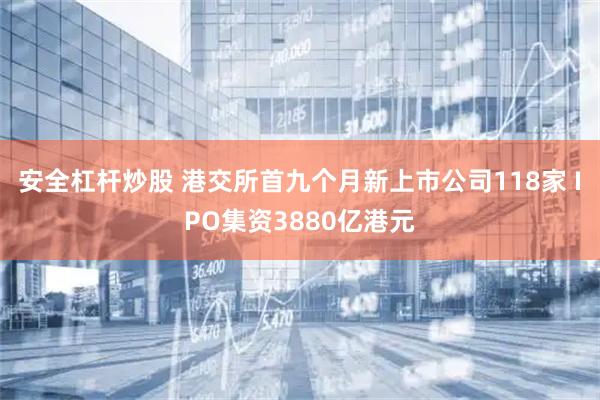 安全杠杆炒股 港交所首九个月新上市公司118家 IPO集资3880亿港元